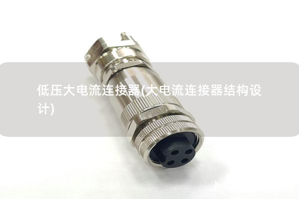 低壓大電流連接器(大電流連接器結(jié)構(gòu)設(shè)計)