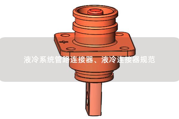 液冷系統(tǒng)管路連接器、液冷連接器規(guī)范