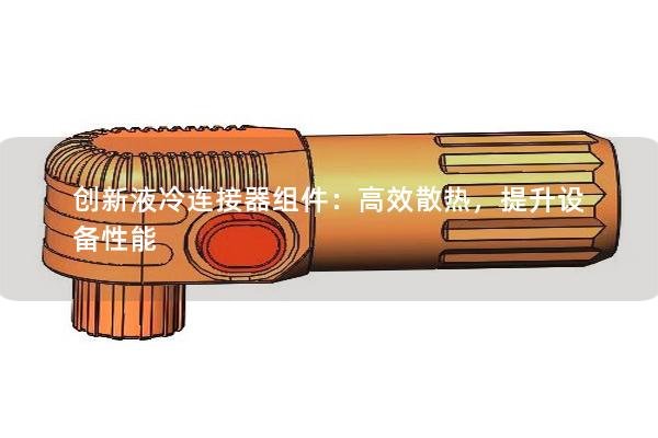 創(chuàng)新液冷連接器組件：高效散熱，提升設(shè)備性能