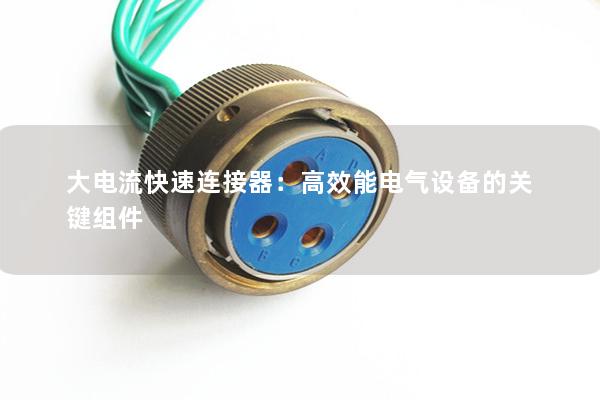 大電流快速連接器：高效能電氣設(shè)備的關(guān)鍵組件