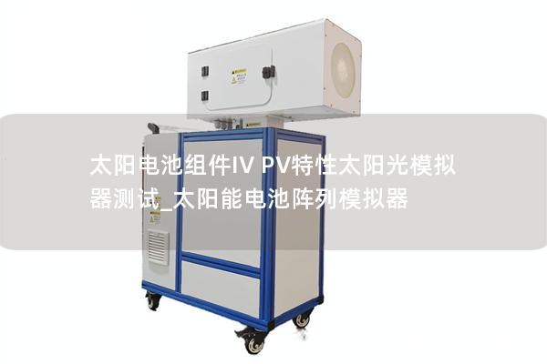 太陽電池組件IV PV特性太陽光模擬器測(cè)試_太陽能電池陣列模擬器