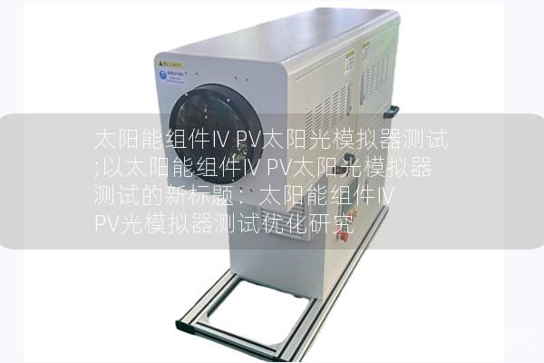 太陽能組件IV PV太陽光模擬器測(cè)試;以太陽能組件IV PV太陽光模擬器測(cè)試的新標(biāo)題：太陽能組件IV PV光模擬器測(cè)試優(yōu)化研究